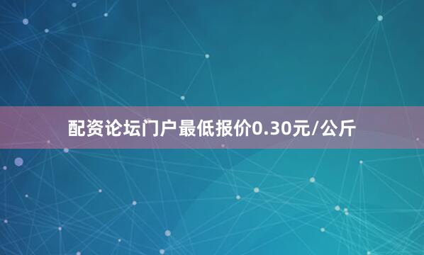 配资论坛门户最低报价0.30元/公斤