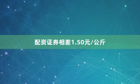 配资证券相差1.50元/公斤