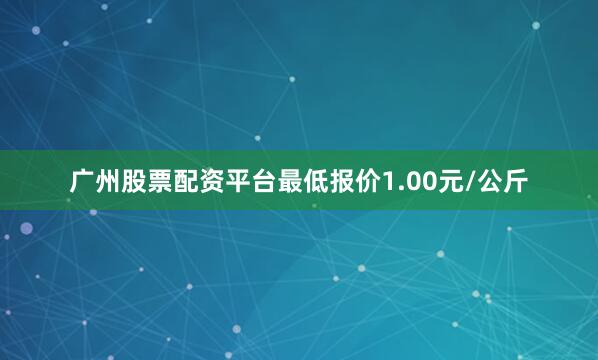 广州股票配资平台最低报价1.00元/公斤