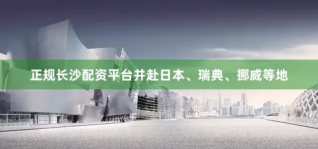 正规长沙配资平台并赴日本、瑞典、挪威等地