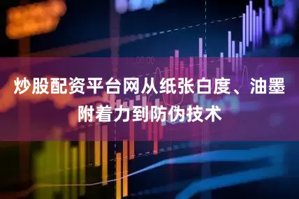 炒股配资平台网从纸张白度、油墨附着力到防伪技术