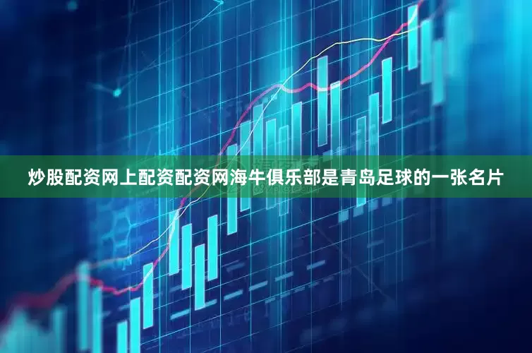 炒股配资网上配资配资网海牛俱乐部是青岛足球的一张名片