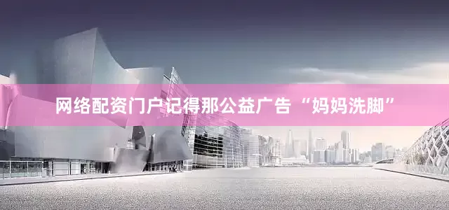 网络配资门户记得那公益广告 “妈妈洗脚”