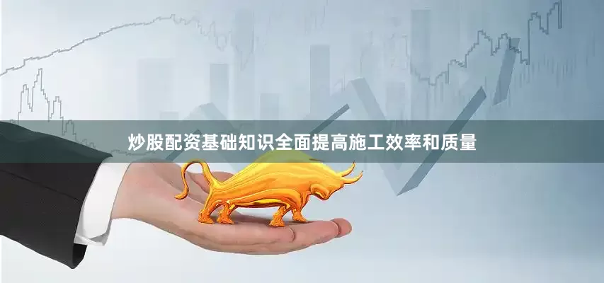 炒股配资基础知识全面提高施工效率和质量