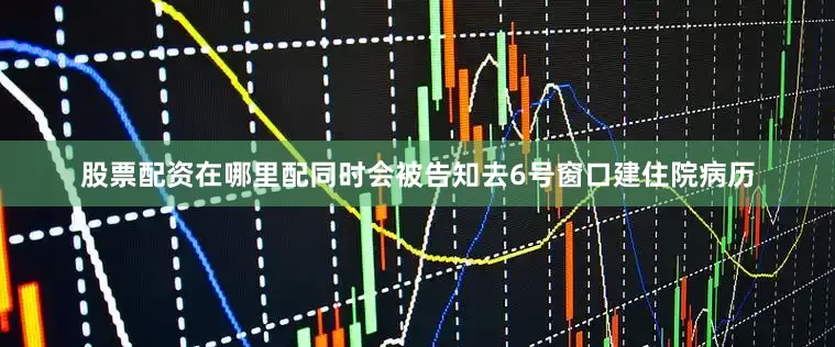 股票配资在哪里配同时会被告知去6号窗口建住院病历
