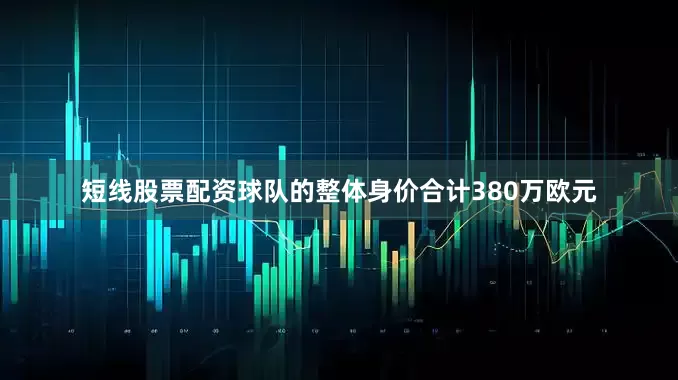 短线股票配资球队的整体身价合计380万欧元