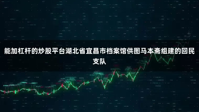 能加杠杆的炒股平台湖北省宜昌市档案馆供图马本斋组建的回民支队