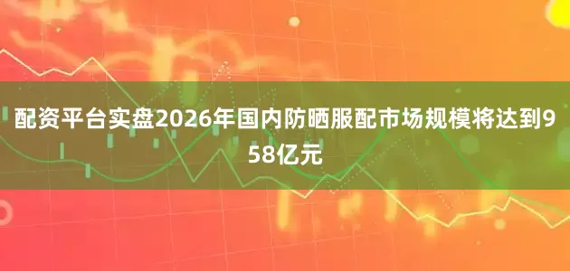 配资平台实盘2026年国内防晒服配市场规模将达到958亿元