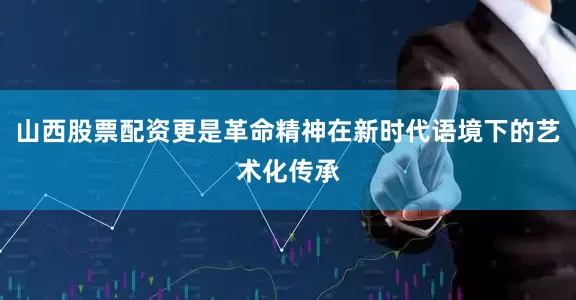 山西股票配资更是革命精神在新时代语境下的艺术化传承