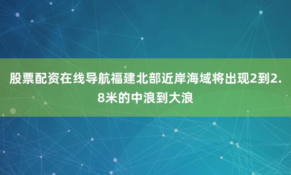 股票配资在线导航福建北部近岸海域将出现2到2.8米的中浪到大浪