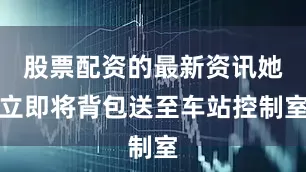 股票配资的最新资讯她立即将背包送至车站控制室