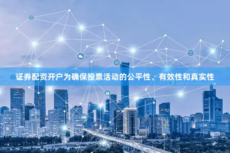 证券配资开户为确保投票活动的公平性、有效性和真实性