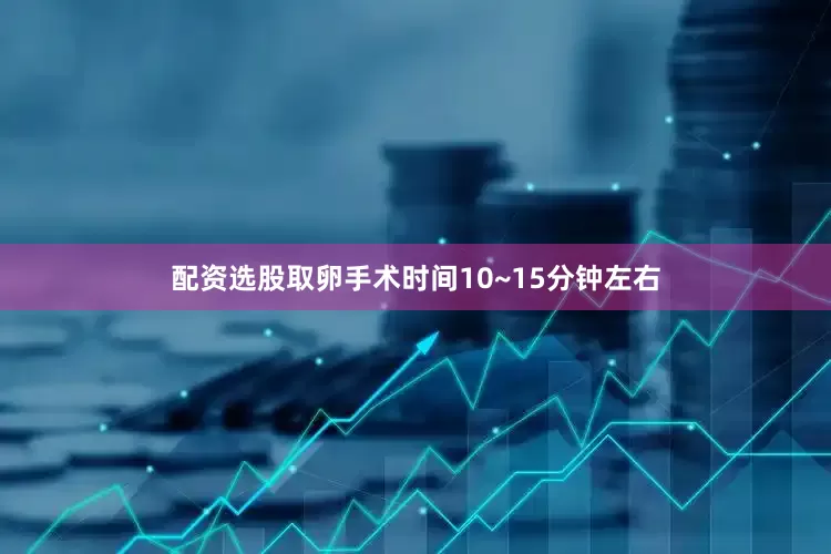 配资选股取卵手术时间10~15分钟左右