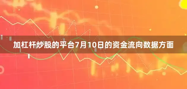 加杠杆炒股的平台7月10日的资金流向数据方面