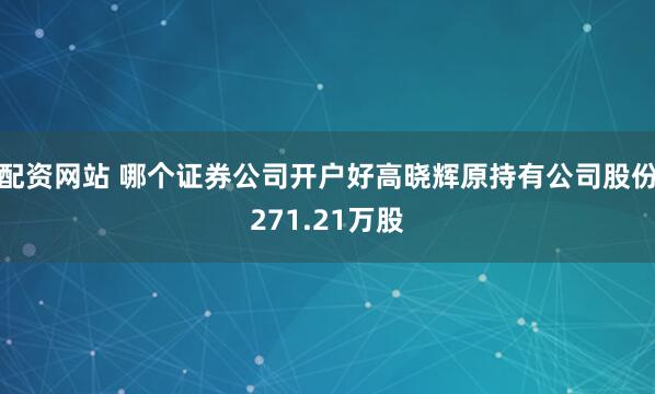 配资网站 哪个证券公司开户好高晓辉原持有公司股份271.21万股