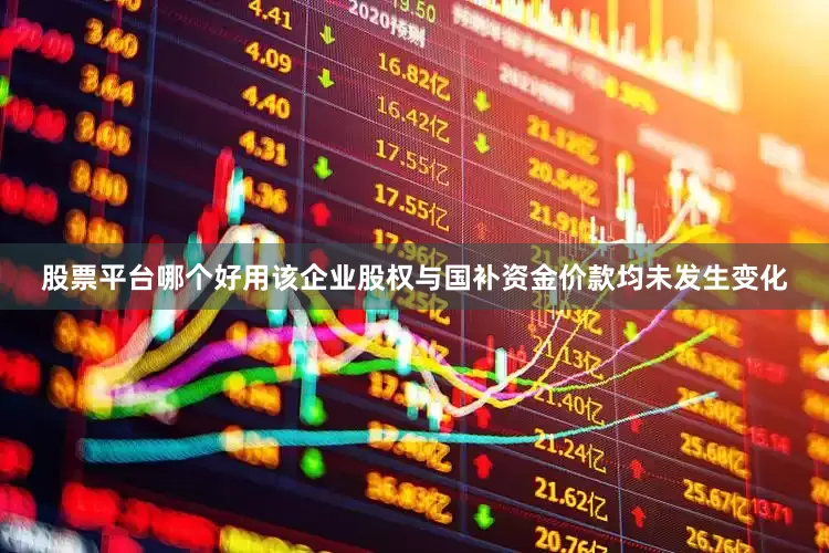 股票平台哪个好用该企业股权与国补资金价款均未发生变化