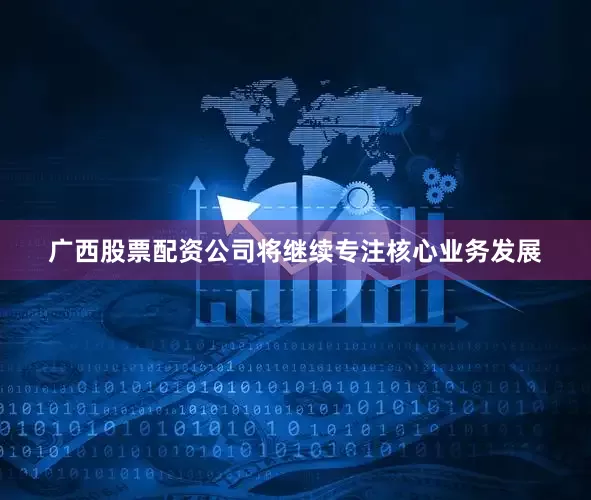 广西股票配资公司将继续专注核心业务发展