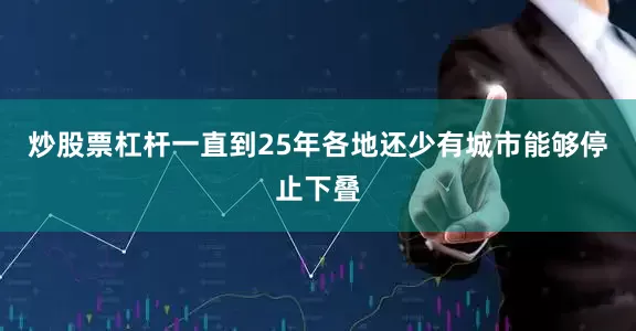炒股票杠杆一直到25年各地还少有城市能够停止下叠