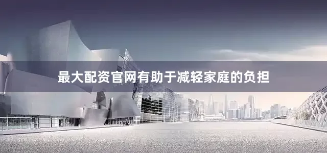 最大配资官网有助于减轻家庭的负担