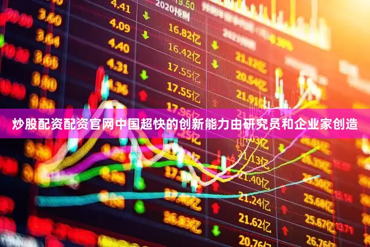 炒股配资配资官网中国超快的创新能力由研究员和企业家创造