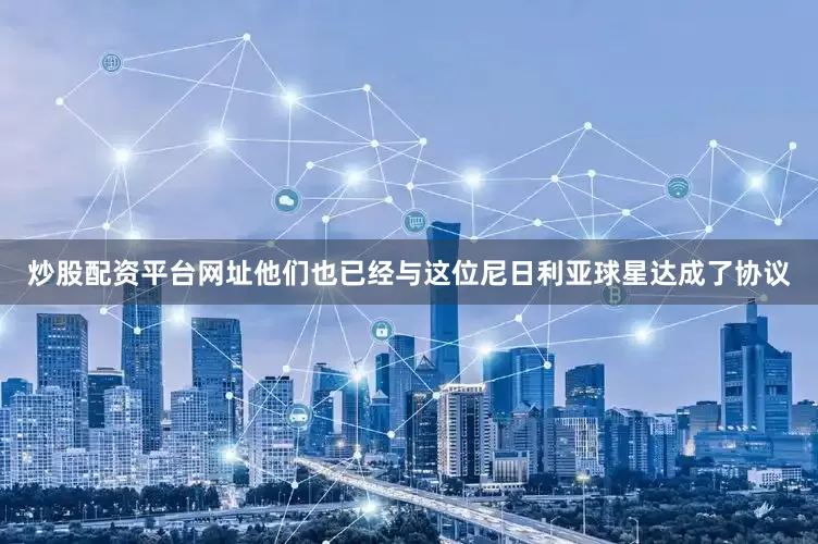 炒股配资平台网址他们也已经与这位尼日利亚球星达成了协议