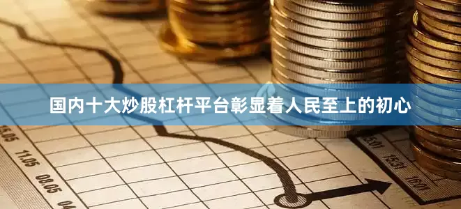 国内十大炒股杠杆平台彰显着人民至上的初心
