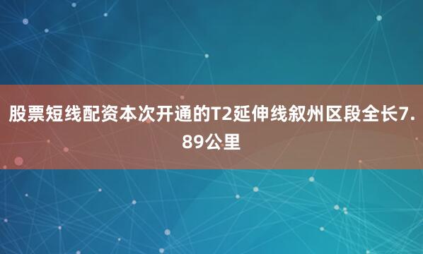 股票短线配资本次开通的T2延伸线叙州区段全长7.89公里