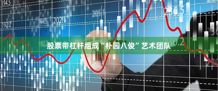 股票带杠杆组成“朴园八俊”艺术团队