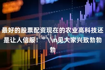 最好的股票配资现在的农业高科技还是让人信服！”\n见大家兴致勃勃