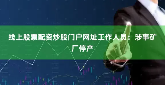 线上股票配资炒股门户网址　　工作人员：涉事矿厂停产