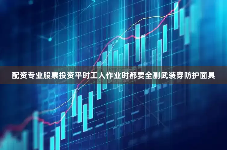 配资专业股票投资平时工人作业时都要全副武装穿防护面具