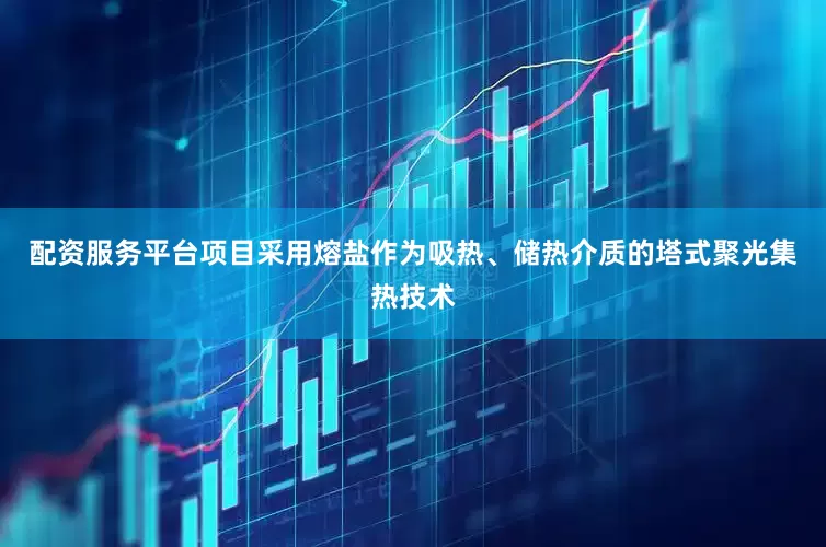 配资服务平台项目采用熔盐作为吸热、储热介质的塔式聚光集热技术