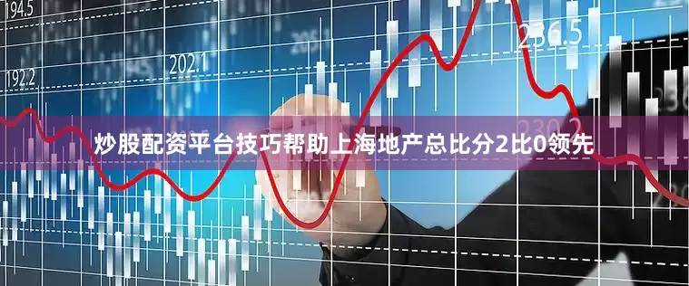 炒股配资平台技巧帮助上海地产总比分2比0领先