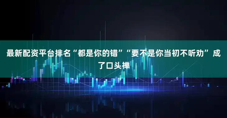 最新配资平台排名“都是你的错”“要不是你当初不听劝” 成了口头禅