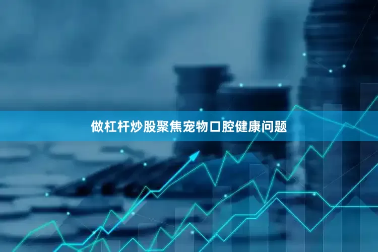 做杠杆炒股聚焦宠物口腔健康问题