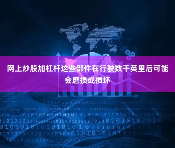 网上炒股加杠杆这些部件在行驶数千英里后可能会磨损或损坏