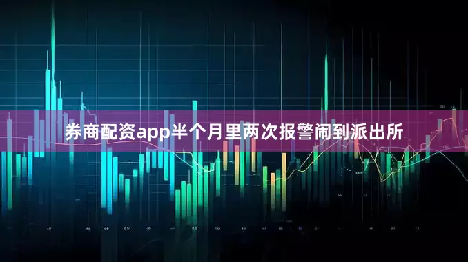 券商配资app半个月里两次报警闹到派出所