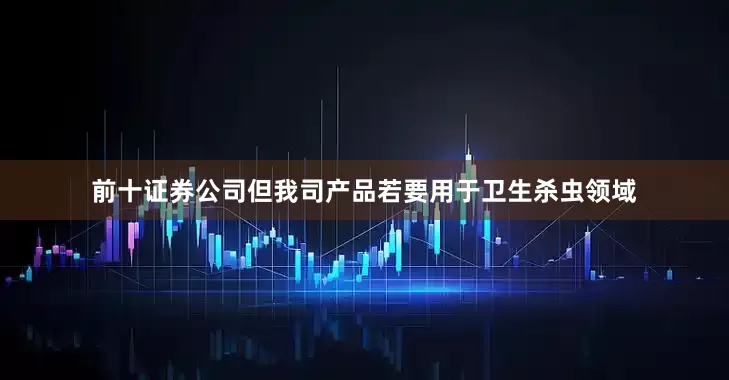 前十证券公司但我司产品若要用于卫生杀虫领域