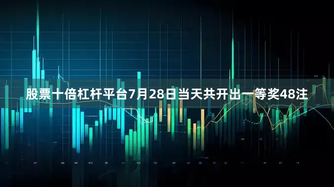 股票十倍杠杆平台7月28日当天共开出一等奖48注