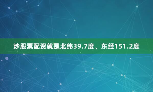 炒股票配资就是北纬39.7度、东经151.2度