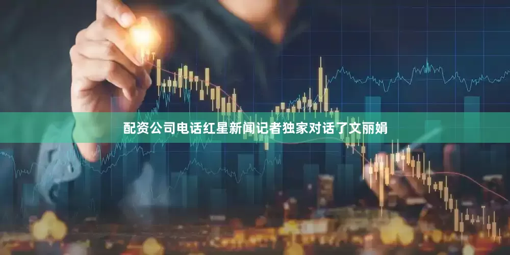 配资公司电话红星新闻记者独家对话了文丽娟