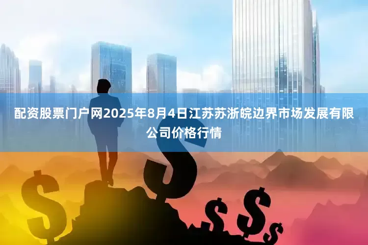 配资股票门户网2025年8月4日江苏苏浙皖边界市场发展有限公司价格行情