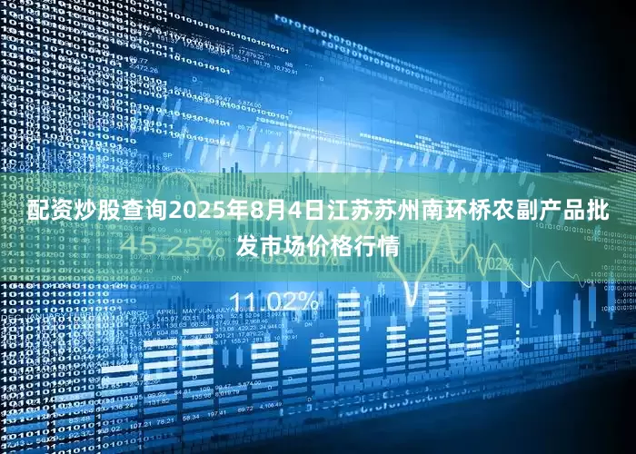 配资炒股查询2025年8月4日江苏苏州南环桥农副产品批发市场价格行情