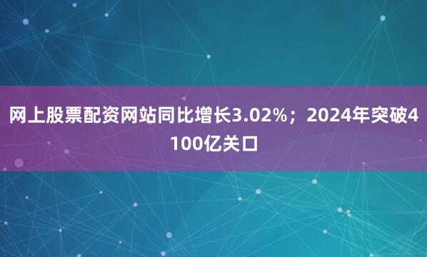 网上股票配资网站同比增长3.02%；2024年突破4100亿关口