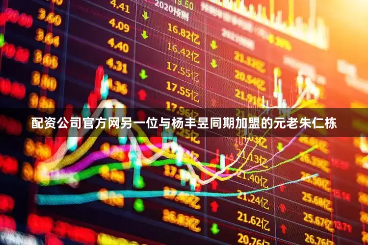 配资公司官方网另一位与杨丰昱同期加盟的元老朱仁栋