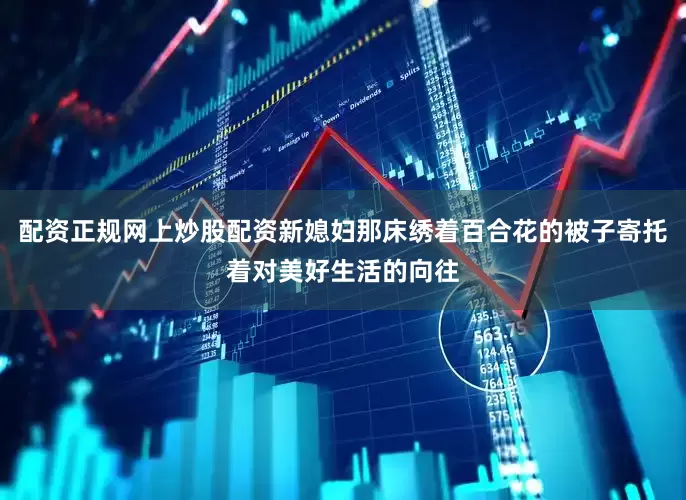 配资正规网上炒股配资新媳妇那床绣着百合花的被子寄托着对美好生活的向往