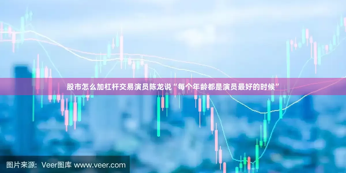 股市怎么加杠杆交易演员陈龙说“每个年龄都是演员最好的时候”