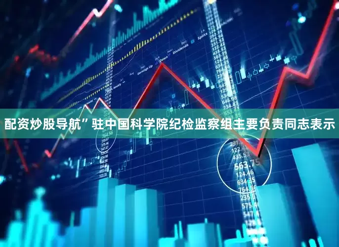 配资炒股导航”驻中国科学院纪检监察组主要负责同志表示