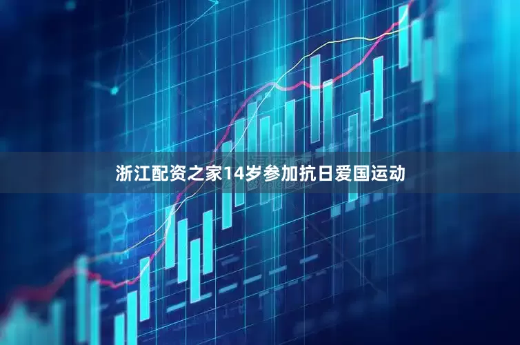 浙江配资之家14岁参加抗日爱国运动