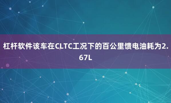 杠杆软件该车在CLTC工况下的百公里馈电油耗为2.67L